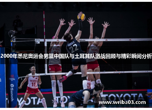 2000年悉尼奥运会男篮中国队与土耳其队激战回顾与精彩瞬间分析