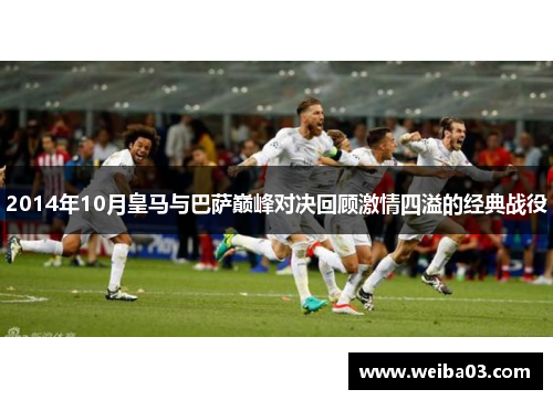 2014年10月皇马与巴萨巅峰对决回顾激情四溢的经典战役