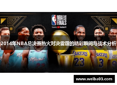 2014年NBA总决赛热火对决雷霆的精彩瞬间与战术分析