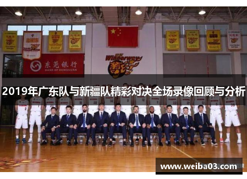 2019年广东队与新疆队精彩对决全场录像回顾与分析